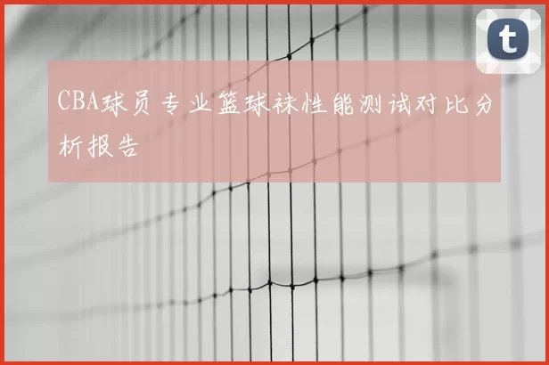 CBA球员专业篮球袜性能测试对比分析报告