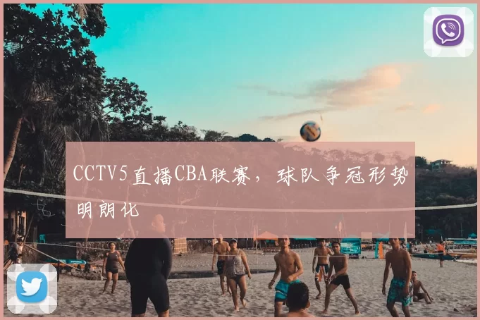 CCTV5直播CBA联赛，球队争冠形势明朗化