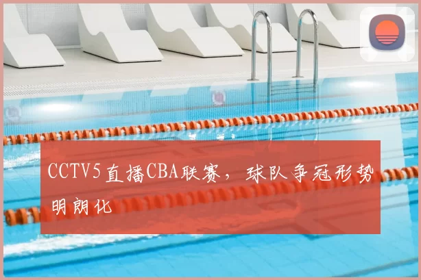 CCTV5直播CBA联赛，球队争冠形势明朗化
