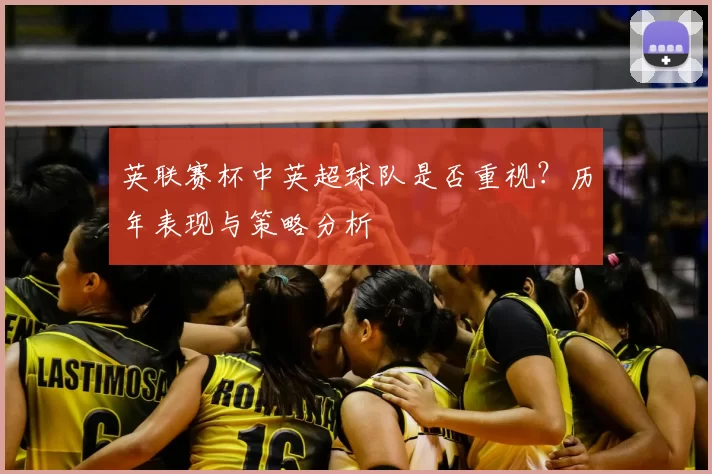 英联赛杯中英超球队是否重视?历年表现与策略分析