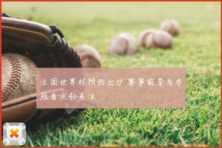 法国世界杯预测出炉 赛事前景与夺冠看点引关注