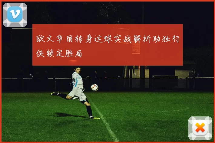 欧文华丽转身运球实战解析助独行侠锁定胜局