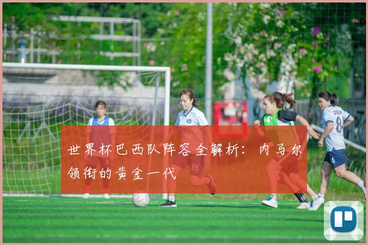 世界杯巴西队阵容全解析：内马尔领衔的黄金一代