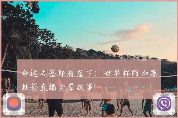 命运之签即将落下：世界杯附加赛抽签直播全景故事