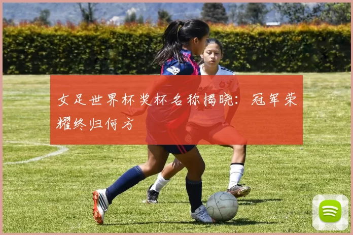 女足世界杯奖杯名称揭晓：冠军荣耀终归何方