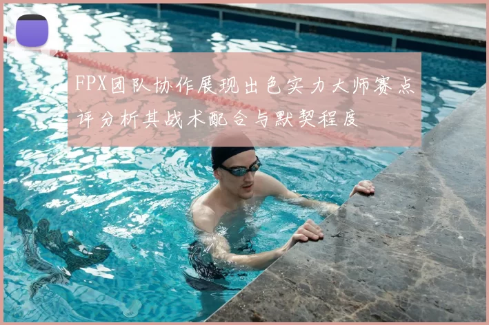 FPX团队协作展现出色实力大师赛点评分析其战术配合与默契程度