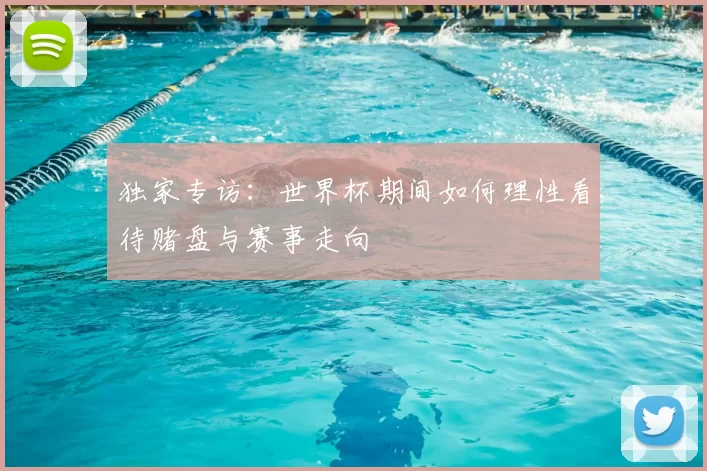 独家专访：世界杯期间如何理性看待赌盘与赛事走向