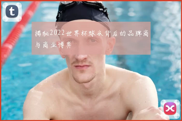揭秘2022世界杯球衣背后的品牌商与商业博弈