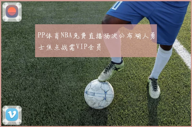 PP体育NBA免费直播场次公布湖人勇士焦点战需VIP会员