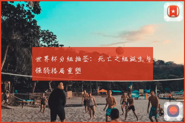世界杯分组抽签：死亡之组诞生与强弱格局重塑