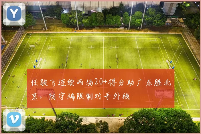 任骏飞连续两场20+得分助广东胜北京,防守端限制对手外线