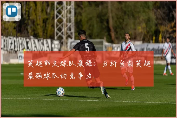 英超那支球队最强：分析当前英超最强球队的竞争力。