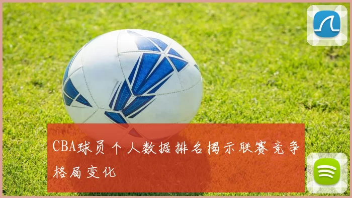 CBA球员个人数据排名揭示联赛竞争格局变化