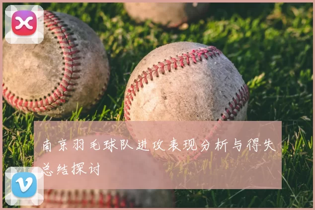 南京羽毛球队进攻表现分析与得失总结探讨