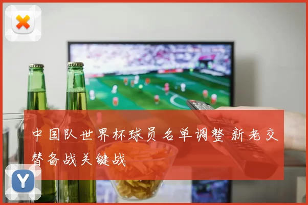 中国队世界杯球员名单调整 新老交替备战关键战