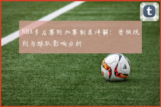 NBA季后赛附加赛制度详解：晋级规则与球队影响分析