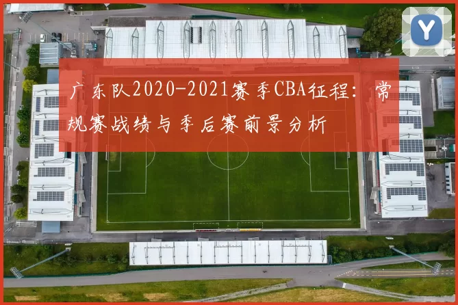 广东队2020-2021赛季CBA征程：常规赛战绩与季后赛前景分析