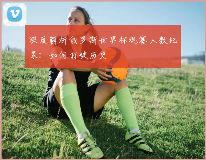 深度解析俄罗斯世界杯观赛人数纪录:如何打破历史