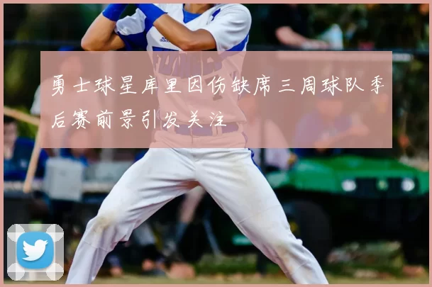 勇士球星库里因伤缺席三周球队季后赛前景引发关注
