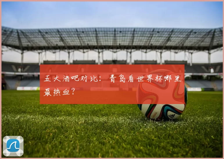 五大酒吧对比：青岛看世界杯哪里最热血？