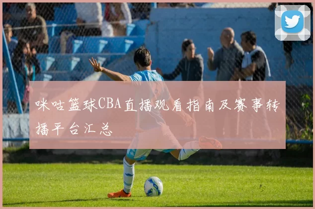 咪咕篮球CBA直播观看指南及赛事转播平台汇总