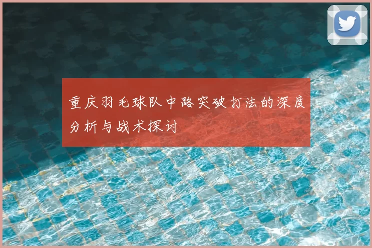 重庆羽毛球队中路突破打法的深度分析与战术探讨