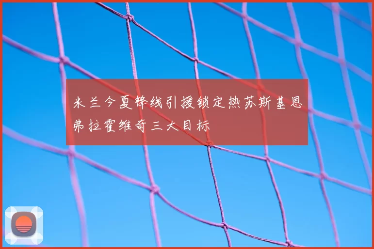 米兰今夏锋线引援锁定热苏斯基恩弗拉霍维奇三大目标