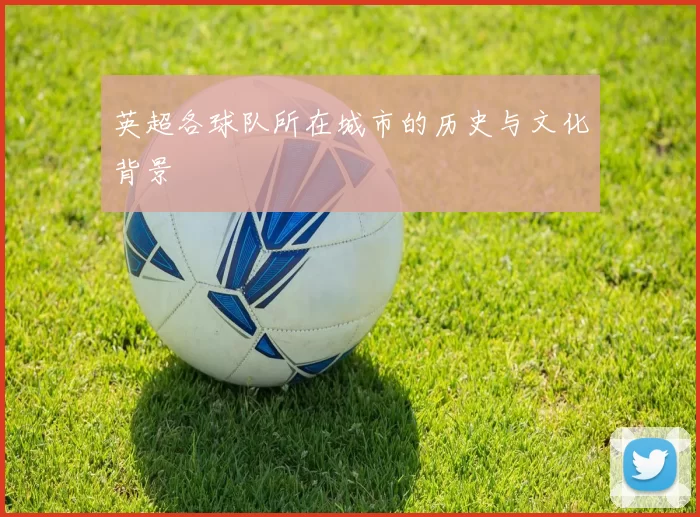 英超各球队所在城市的历史与文化背景