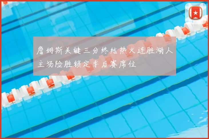 詹姆斯关键三分终结热火连胜湖人主场险胜锁定季后赛席位