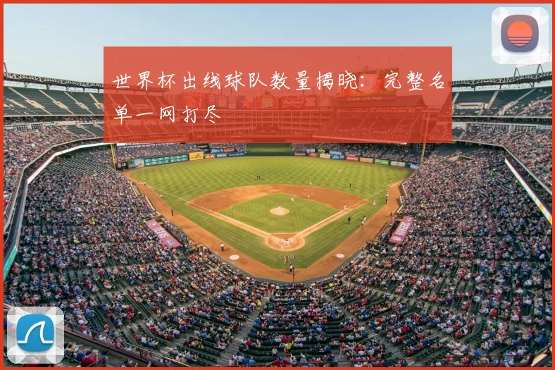 世界杯出线球队数量揭晓：完整名单一网打尽