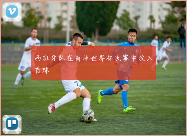 西班牙队在南非世界杯决赛中攻入首球