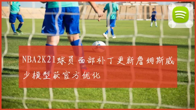 NBA2K21球员面部补丁更新詹姆斯威少模型获官方优化
