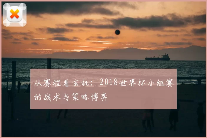 从赛程看玄机：2018世界杯小组赛的战术与策略博弈
