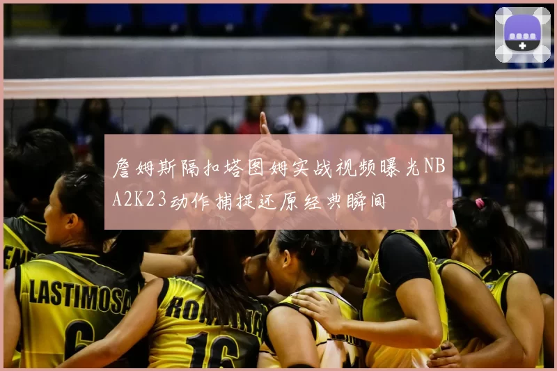 詹姆斯隔扣塔图姆实战视频曝光NBA2K23动作捕捉还原经典瞬间