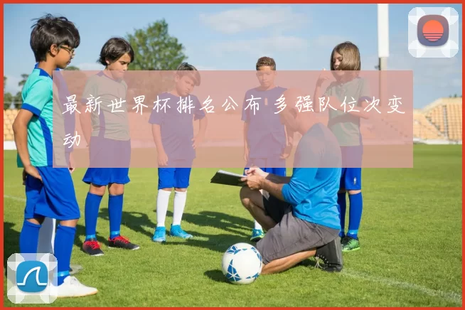最新世界杯排名公布 多强队位次变动