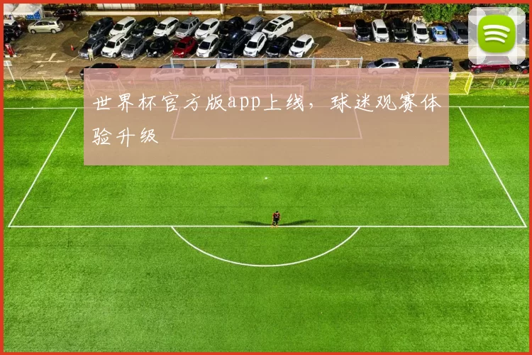 世界杯官方版app上线，球迷观赛体验升级