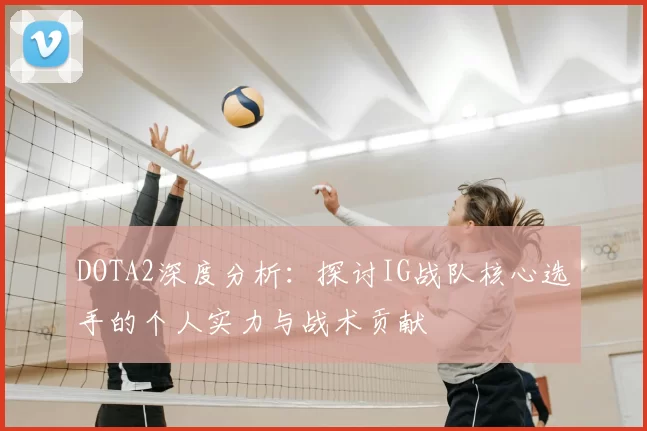 DOTA2深度分析：探讨IG战队核心选手的个人实力与战术贡献