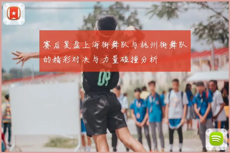 赛后复盘上海街舞队与杭州街舞队的精彩对决与力量碰撞分析