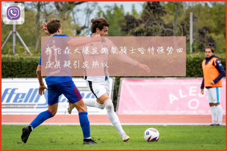 布伦森大爆发撕裂骑士哈特强势回应质疑引发热议