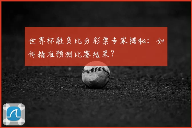 世界杯胜负比分彩票专家揭秘：如何精准预测比赛结果？