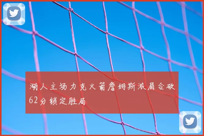湖人主场力克火箭詹姆斯浓眉合砍62分锁定胜局