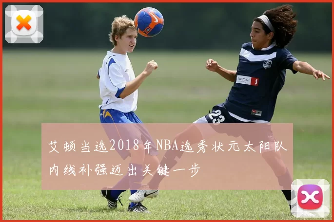 艾顿当选2018年NBA选秀状元太阳队内线补强迈出关键一步