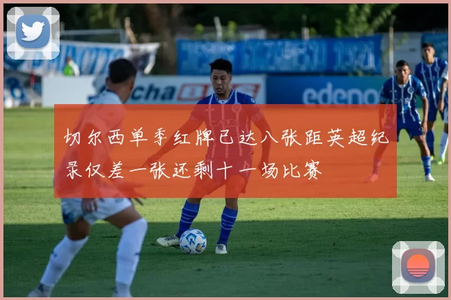 切尔西单季红牌已达八张距英超纪录仅差一张还剩十一场比赛