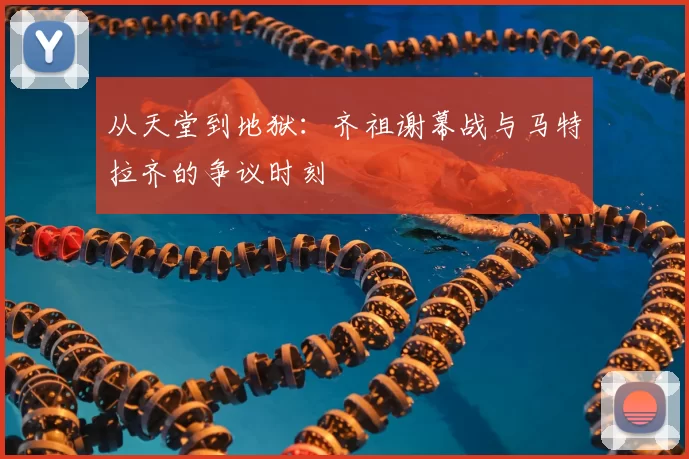 从天堂到地狱:齐祖谢幕战与马特拉齐的争议时刻