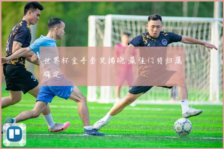 世界杯金手套奖揭晓 最佳门将归属确定