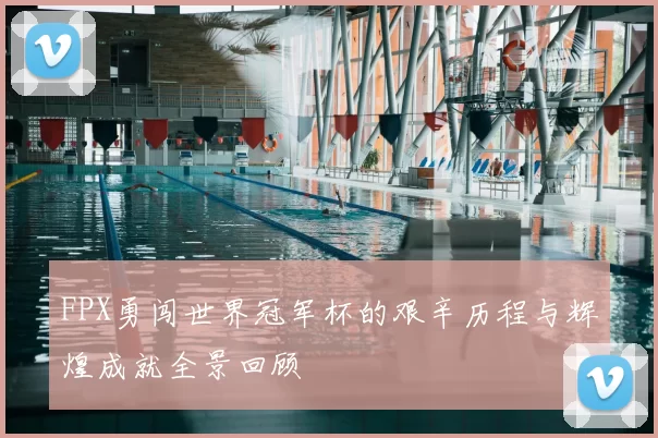 FPX勇闯世界冠军杯的艰辛历程与辉煌成就全景回顾