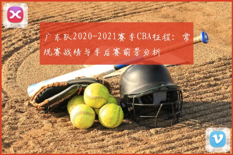 广东队2020-2021赛季CBA征程:常规赛战绩与季后赛前景分析