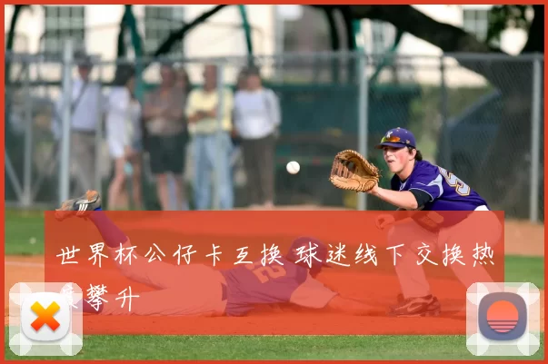 世界杯公仔卡互换 球迷线下交换热度攀升