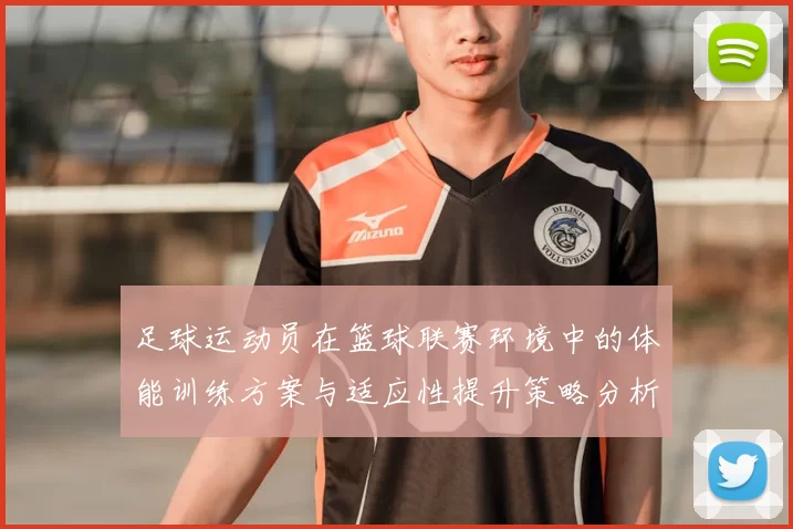足球运动员在篮球联赛环境中的体能训练方案与适应性提升策略分析