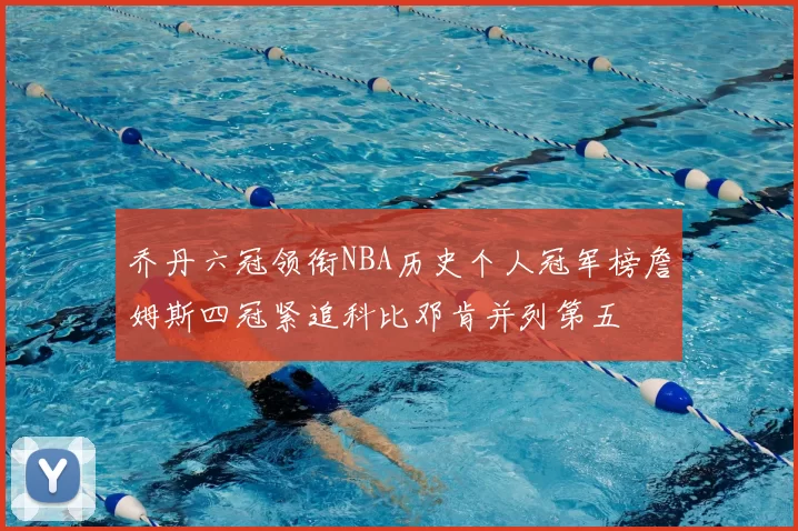 乔丹六冠领衔NBA历史个人冠军榜詹姆斯四冠紧追科比邓肯并列第五